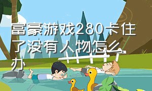 富豪游戏280卡住了没有人物怎么办