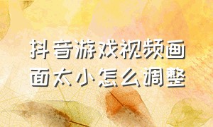 抖音游戏视频画面太小怎么调整