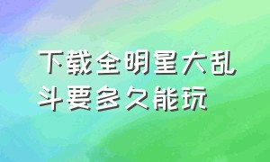 下载全明星大乱斗要多久能玩