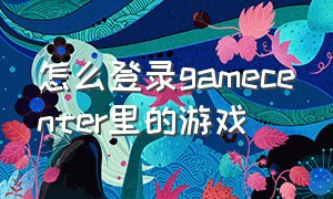 怎么登录gamecenter里的游戏