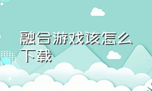 融合游戏该怎么下载