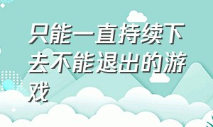 只能一直持续下去不能退出的游戏