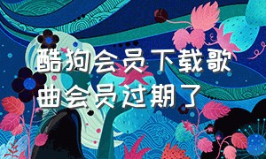 酷狗会员下载歌曲会员过期了