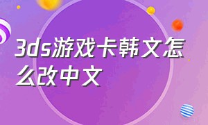 3ds游戏卡韩文怎么改中文