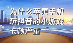 为什么苹果手机玩抖音的小游戏卡顿严重