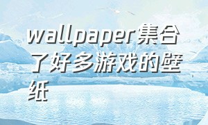 wallpaper集合了好多游戏的壁纸