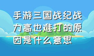 手游三国战纪战力高也难打的原因是什么意思