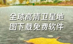 全球高清卫星地图下载免费软件