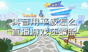 抖音用平板怎么直播游戏还露脸