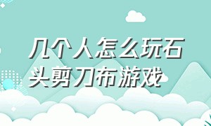 几个人怎么玩石头剪刀布游戏