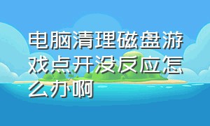 电脑清理磁盘游戏点开没反应怎么办啊