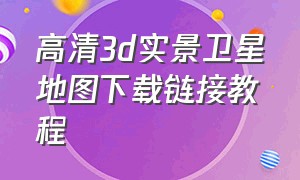 高清3d实景卫星地图下载链接教程