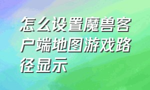 怎么设置魔兽客户端地图游戏路径显示