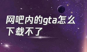 网吧内的gta怎么下载不了