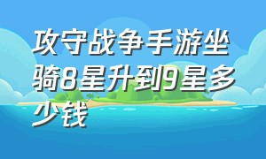 攻守战争手游坐骑8星升到9星多少钱