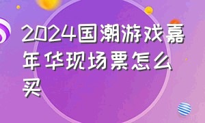 2024国潮游戏嘉年华现场票怎么买