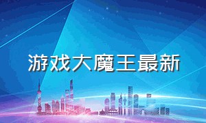 游戏大魔王最新