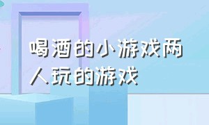 喝酒的小游戏两人玩的游戏