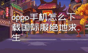 oppo手机怎么下载国际服绝地求生