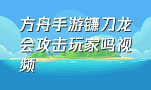 方舟手游镰刀龙会攻击玩家吗视频