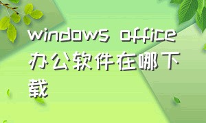 windows office办公软件在哪下载