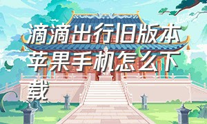 滴滴出行旧版本苹果手机怎么下载