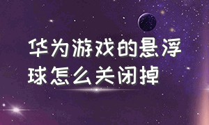 华为游戏的悬浮球怎么关闭掉