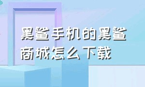 黑鲨手机的黑鲨商城怎么下载