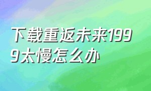 下载重返未来1999太慢怎么办