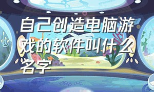 自己创造电脑游戏的软件叫什么名字