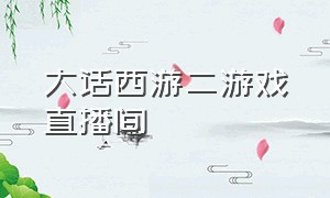 大话西游二游戏直播间