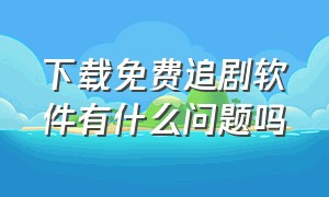 下载免费追剧软件有什么问题吗