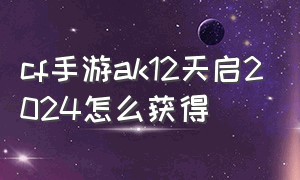 cf手游ak12天启2024怎么获得