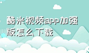 酷米视频app加强版怎么下载