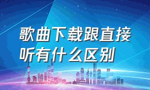 歌曲下载跟直接听有什么区别