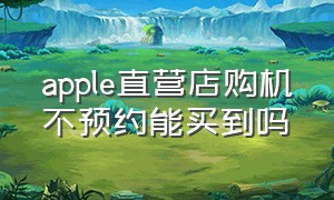 apple直营店购机不预约能买到吗