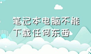 笔记本电脑不能下载任何东西