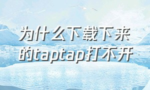 为什么下载下来的taptap打不开