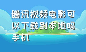 腾讯视频电影可以下载到本地吗手机