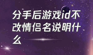 分手后游戏id不改情侣名说明什么