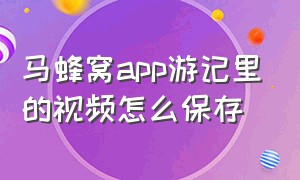 马蜂窝app游记里的视频怎么保存