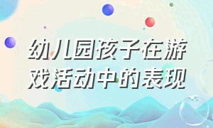 幼儿园孩子在游戏活动中的表现