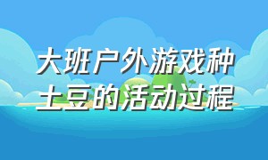 大班户外游戏种土豆的活动过程