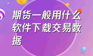 期货一般用什么软件下载交易数据