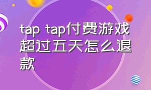 tap tap付费游戏超过五天怎么退款