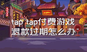 tap tap付费游戏退款过期怎么办