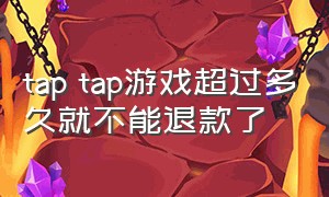 tap tap游戏超过多久就不能退款了