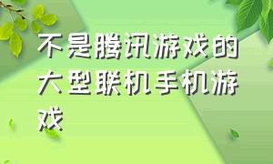 不是腾讯游戏的大型联机手机游戏