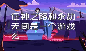 征神之路和永劫无间是一个游戏么