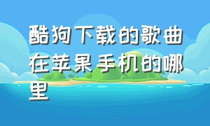 酷狗下载的歌曲在苹果手机的哪里